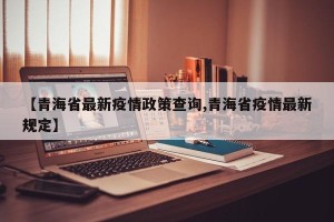 【青海省最新疫情政策查询,青海省疫情最新规定】