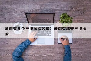 济南有几个三甲医院名单：济南有那些三甲医院