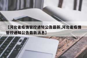 【河北省疫情管控通知公告最新,河北省疫情管控通知公告最新消息】