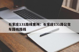 石家庄131路线查询：石家庄131路公交车路线路线