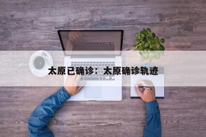 太原已确诊：太原确诊轨迹
