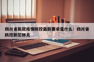 四川省新冠疫情防控最新要求是什么：四川省防控新型肺炎