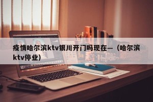 疫情哈尔滨ktv银川开门吗现在—（哈尔滨ktv停业）