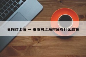 贵阳对上海 → 贵阳对上海市民有什么政策