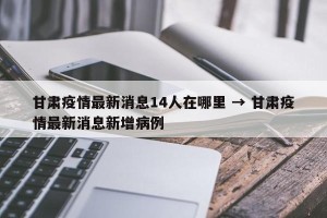 甘肃疫情最新消息14人在哪里 → 甘肃疫情最新消息新增病例