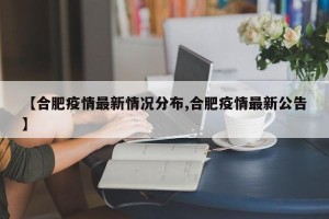【合肥疫情最新情况分布,合肥疫情最新公告】