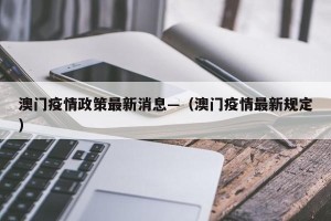 澳门疫情政策最新消息—（澳门疫情最新规定）