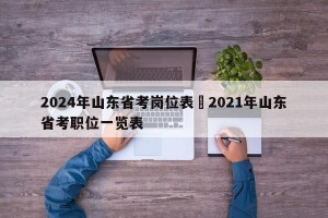 2024年山东省考岗位表›2021年山东省考职位一览表
