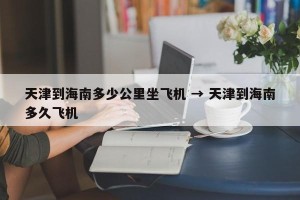 天津到海南多少公里坐飞机 → 天津到海南多久飞机