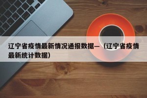 辽宁省疫情最新情况通报数据—（辽宁省疫情最新统计数据）