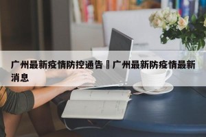 广州最新疫情防控通告›广州最新防疫情最新消息