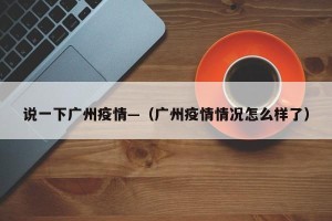 说一下广州疫情—（广州疫情情况怎么样了）