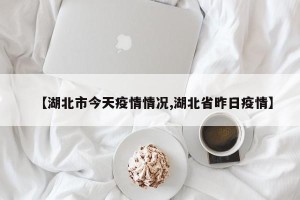 【湖北市今天疫情情况,湖北省昨日疫情】
