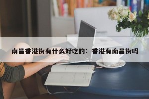 南昌香港街有什么好吃的：香港有南昌街吗