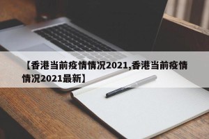 【香港当前疫情情况2021,香港当前疫情情况2021最新】