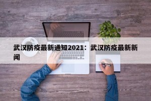 武汉防疫最新通知2021：武汉防疫最新新闻