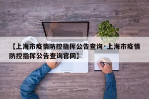 【上海市疫情防控指挥公告查询·上海市疫情防控指挥公告查询官网】