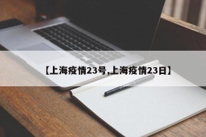 【上海疫情23号,上海疫情23日】