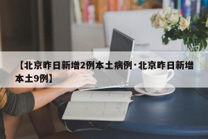【北京昨日新增2例本土病例·北京昨日新增本土9例】