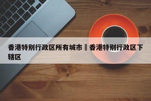 香港特别行政区所有城市›香港特别行政区下辖区