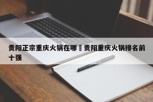 贵阳正宗重庆火锅在哪›贵阳重庆火锅排名前十强