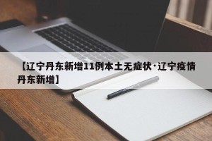 【辽宁丹东新增11例本土无症状·辽宁疫情丹东新增】