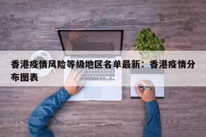 香港疫情风险等级地区名单最新：香港疫情分布图表