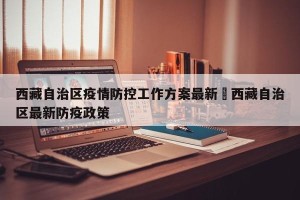 西藏自治区疫情防控工作方案最新›西藏自治区最新防疫政策