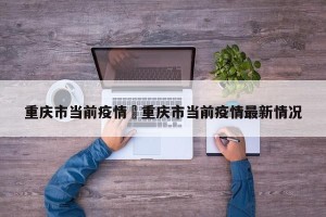 重庆市当前疫情›重庆市当前疫情最新情况