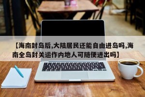 【海南封岛后,大陆居民还能自由进岛吗,海南全岛封关运作内地人可随便进出吗】