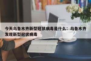 今天乌鲁木齐新型冠状病毒是什么：乌鲁木齐发现新型冠状病毒