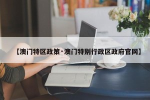 【澳门特区政策·澳门特别行政区政府官网】