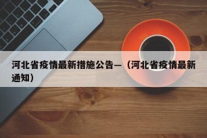 河北省疫情最新措施公告—（河北省疫情最新通知）