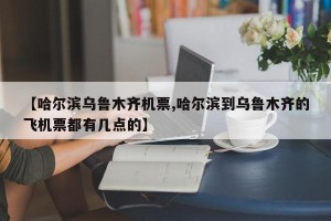 【哈尔滨乌鲁木齐机票,哈尔滨到乌鲁木齐的飞机票都有几点的】