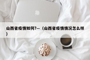 山西省疫情如何?—（山西省疫情情况怎么样）