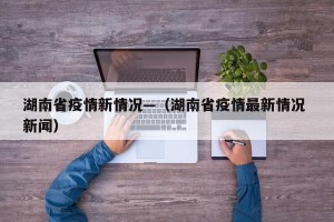湖南省疫情新情况—（湖南省疫情最新情况 新闻）