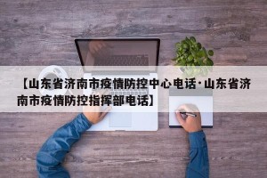 【山东省济南市疫情防控中心电话·山东省济南市疫情防控指挥部电话】