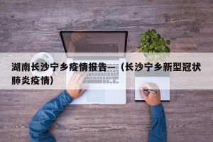 湖南长沙宁乡疫情报告—（长沙宁乡新型冠状肺炎疫情）