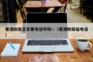 香港防疫卫生署电话号码—（香港防疫站电话）