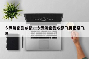 今天济南到成都：今天济南到成都飞机正常飞吗