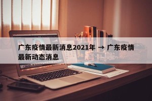 广东疫情最新消息2021年 → 广东疫情最新动态消息