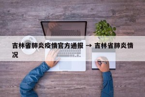 吉林省肺炎疫情官方通报 → 吉林省肺炎情况