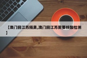 【澳门回江苏隔离,澳门回江苏需要核酸检测】