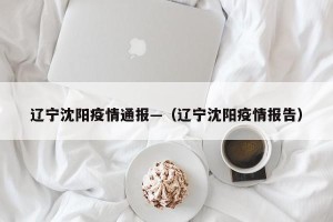 辽宁沈阳疫情通报—（辽宁沈阳疫情报告）
