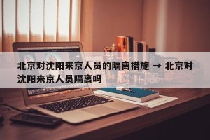 北京对沈阳来京人员的隔离措施 → 北京对沈阳来京人员隔离吗