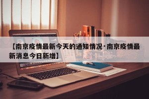 【南京疫情最新今天的通知情况·南京疫情最新消息今日新增】