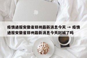 疫情通报安徽省郑州最新消息今天 → 疫情通报安徽省郑州最新消息今天封城了吗