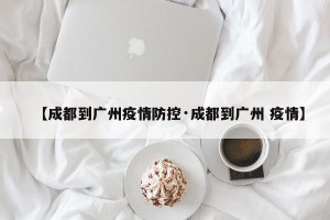 【成都到广州疫情防控·成都到广州 疫情】