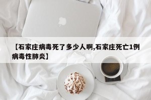 【石家庄病毒死了多少人啊,石家庄死亡1例病毒性肺炎】