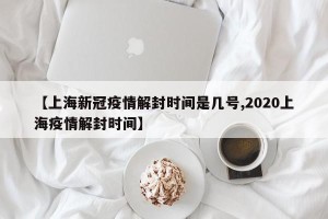 【上海新冠疫情解封时间是几号,2020上海疫情解封时间】